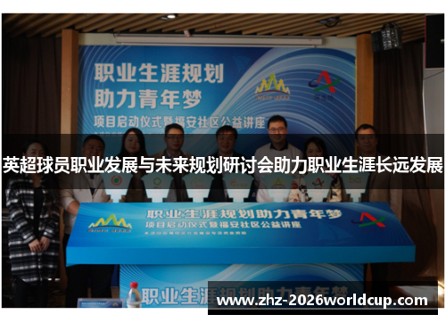 英超球员职业发展与未来规划研讨会助力职业生涯长远发展 英超球员职业发展与未来规划研讨会助力职业生涯长远发展