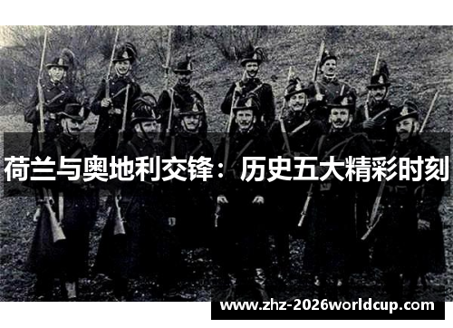 荷兰与奥地利交锋:历史五大精彩时刻 荷兰与奥地利交锋:历史五大精彩时刻