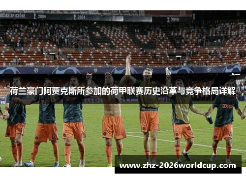 荷兰豪门阿贾克斯所参加的荷甲联赛历史沿革与竞争格局详解 荷兰豪门阿贾克斯所参加的荷甲联赛历史沿革与竞争格局详解