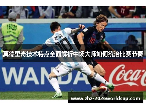 莫德里奇技术特点全面解析中场大师如何统治比赛节奏 莫德里奇技术特点全面解析中场大师如何统治比赛节奏