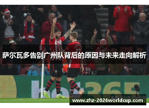 萨尔瓦多告别广州队背后的原因与未来走向解析