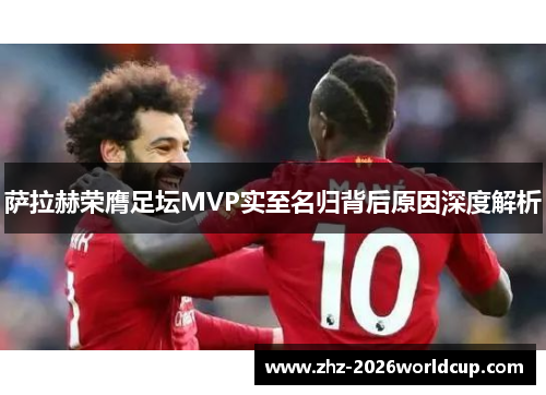 萨拉赫荣膺足坛MVP实至名归背后原因深度解析