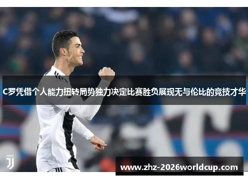 C罗凭借个人能力扭转局势独力决定比赛胜负展现无与伦比的竞技才华 C罗凭借个人能力扭转局势独力决定比赛胜负展现无与伦比的竞技才华