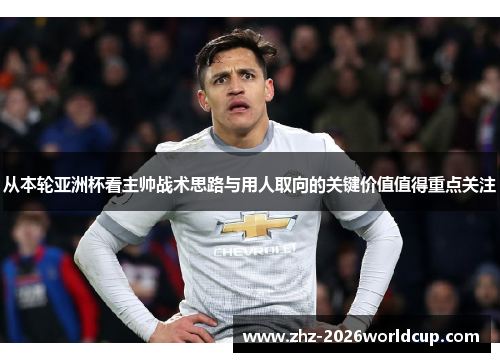 从本轮亚洲杯看主帅战术思路与用人取向的关键价值值得重点关注 从本轮亚洲杯看主帅战术思路与用人取向的关键价值值得重点关注