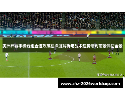 美洲杯赛事锋线组合进攻威胁深度解析与战术趋势研判前景评估全景 美洲杯赛事锋线组合进攻威胁深度解析与战术趋势研判前景评估全景