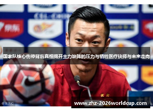 国家队核心伤停背后真相揭开主力缺阵的压力与牺牲医疗抉择与未来走向 国家队核心伤停背后真相揭开主力缺阵的压力与牺牲医疗抉择与未来走向