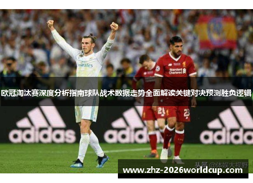 欧冠淘汰赛深度分析指南球队战术数据走势全面解读关键对决预测胜负逻辑 欧冠淘汰赛深度分析指南球队战术数据走势全面解读关键对决预测胜负逻辑