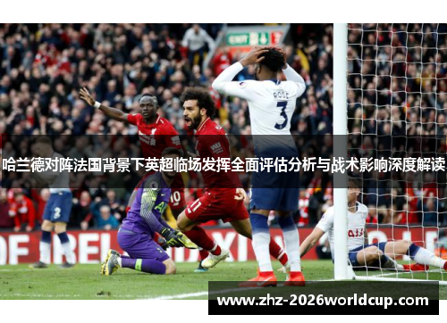 哈兰德对阵法国背景下英超临场发挥全面评估分析与战术影响深度解读