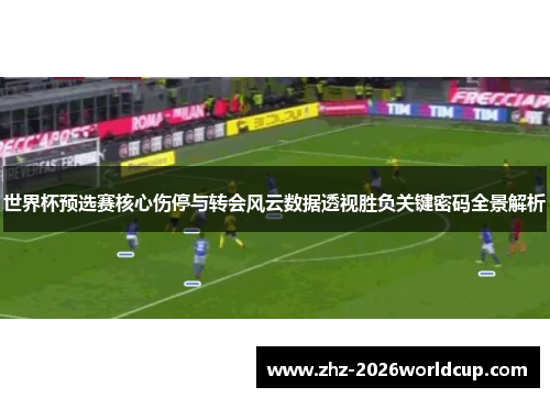世界杯预选赛核心伤停与转会风云数据透视胜负关键密码全景解析 世界杯预选赛核心伤停与转会风云数据透视胜负关键密码全景解析