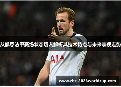 从凯恩法甲赛场状态切入解析其技术特点与未来表现走势