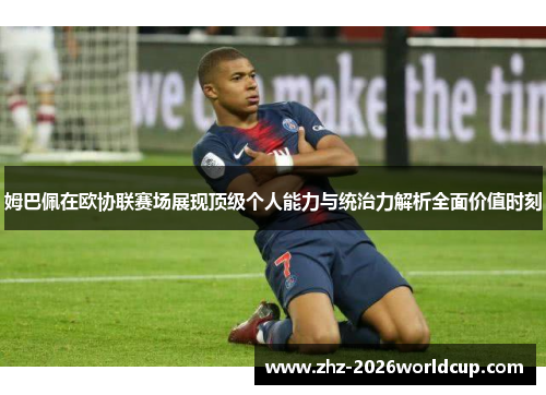 姆巴佩在欧协联赛场展现顶级个人能力与统治力解析全面价值时刻 姆巴佩在欧协联赛场展现顶级个人能力与统治力解析全面价值时刻