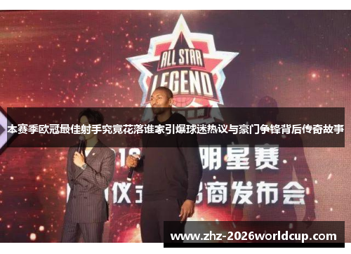 本赛季欧冠最佳射手究竟花落谁家引爆球迷热议与豪门争锋背后传奇故事 本赛季欧冠最佳射手究竟花落谁家引爆球迷热议与豪门争锋背后传奇故事