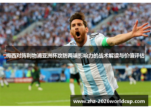 梅西对阵利物浦亚洲杯攻防两端影响力的战术解读与价值评估 梅西对阵利物浦亚洲杯攻防两端影响力的战术解读与价值评估