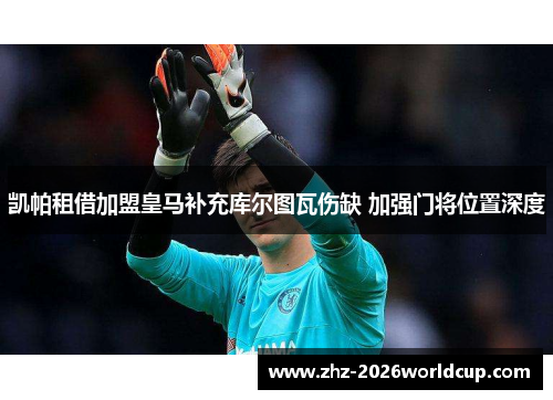 凯帕租借加盟皇马补充库尔图瓦伤缺 加强门将位置深度 凯帕租借加盟皇马补充库尔图瓦伤缺 加强门将位置深度
