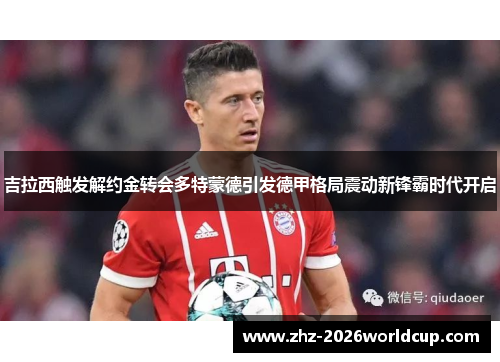 吉拉西触发解约金转会多特蒙德引发德甲格局震动新锋霸时代开启 吉拉西触发解约金转会多特蒙德引发德甲格局震动新锋霸时代开启