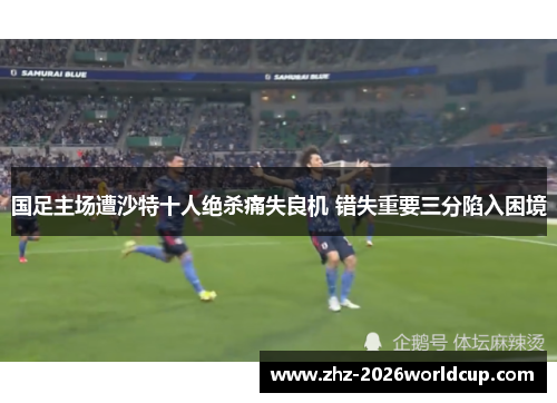 国足主场遭沙特十人绝杀痛失良机 错失重要三分陷入困境 国足主场遭沙特十人绝杀痛失良机 错失重要三分陷入困境