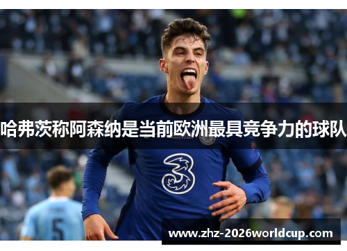 哈弗茨称阿森纳是当前欧洲最具竞争力的球队 哈弗茨称阿森纳是当前欧洲最具竞争力的球队
