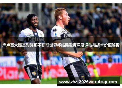 库卢塞夫斯基对阵那不勒斯世界杯临场发挥深度评估与战术价值解析 库卢塞夫斯基对阵那不勒斯世界杯临场发挥深度评估与战术价值解析