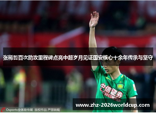 张稀哲百次助攻里程碑点亮中超岁月见证国安核心十余年传承与坚守 张稀哲百次助攻里程碑点亮中超岁月见证国安核心十余年传承与坚守