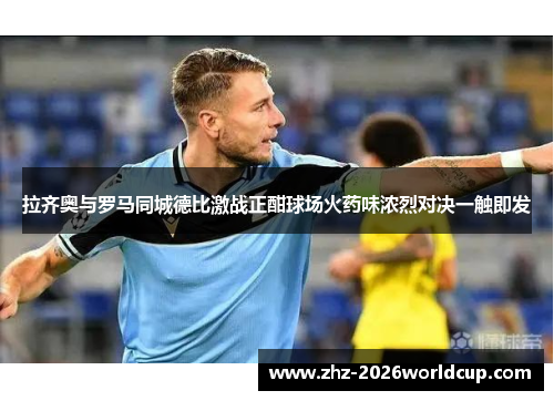 拉齐奥与罗马同城德比激战正酣球场火药味浓烈对决一触即发