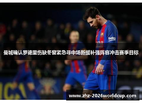 曼城确认罗德里伤缺冬窗紧急寻中场新援补强阵容冲击赛季目标 曼城确认罗德里伤缺冬窗紧急寻中场新援补强阵容冲击赛季目标