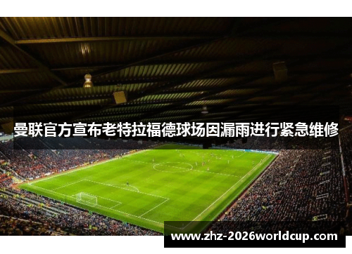 曼联官方宣布老特拉福德球场因漏雨进行紧急维修