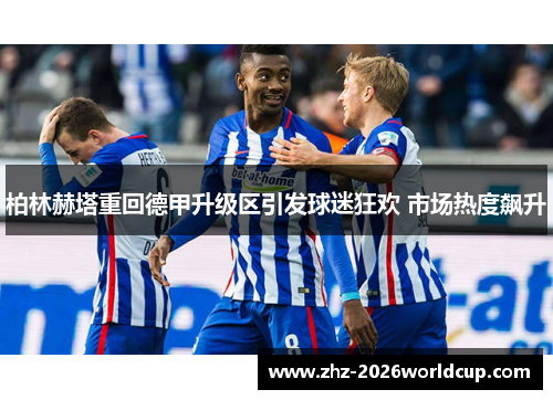 柏林赫塔重回德甲升级区引发球迷狂欢 市场热度飙升 柏林赫塔重回德甲升级区引发球迷狂欢 市场热度飙升