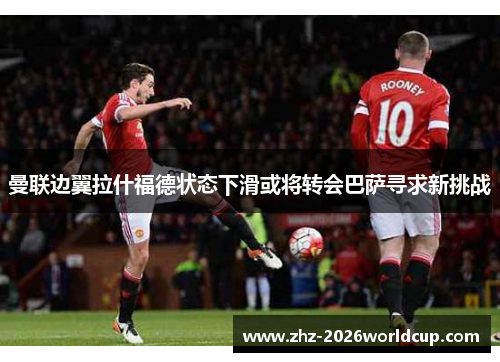 曼联边翼拉什福德状态下滑或将转会巴萨寻求新挑战 曼联边翼拉什福德状态下滑或将转会巴萨寻求新挑战