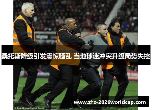 桑托斯降级引发震惊骚乱 当地球迷冲突升级局势失控 桑托斯降级引发震惊骚乱 当地球迷冲突升级局势失控