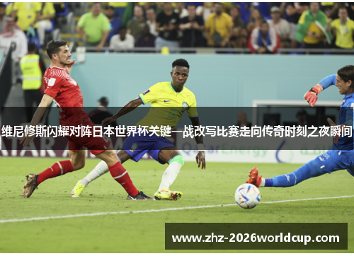 维尼修斯闪耀对阵日本世界杯关键一战改写比赛走向传奇时刻之夜瞬间