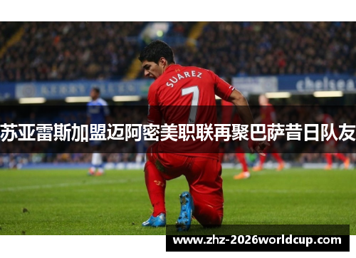 苏亚雷斯加盟迈阿密美职联再聚巴萨昔日队友