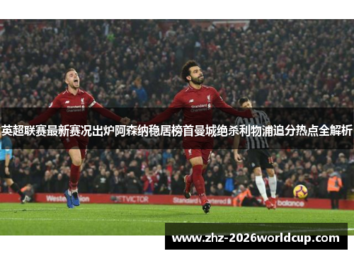 英超联赛最新赛况出炉阿森纳稳居榜首曼城绝杀利物浦追分热点全解析 英超联赛最新赛况出炉阿森纳稳居榜首曼城绝杀利物浦追分热点全解析