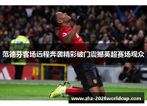 范德芬客场远程奔袭精彩破门震撼英超赛场观众