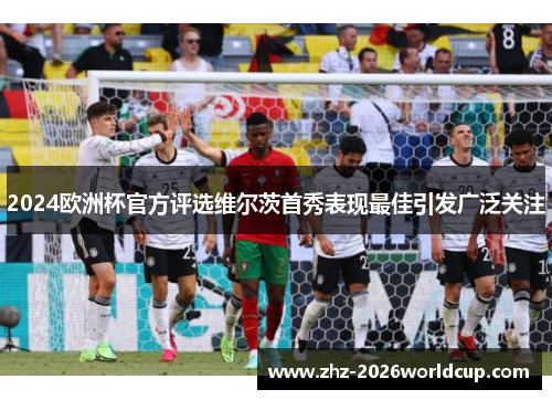 2024欧洲杯官方评选维尔茨首秀表现最佳引发广泛关注 2024欧洲杯官方评选维尔茨首秀表现最佳引发广泛关注