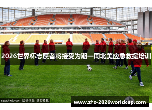 2026世界杯志愿者将接受为期一周北美应急救援培训 2026世界杯志愿者将接受为期一周北美应急救援培训