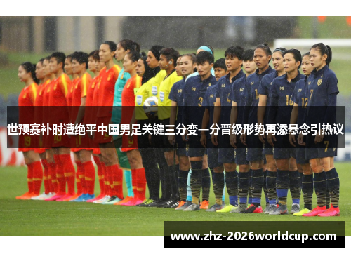 世预赛补时遭绝平中国男足关键三分变一分晋级形势再添悬念引热议