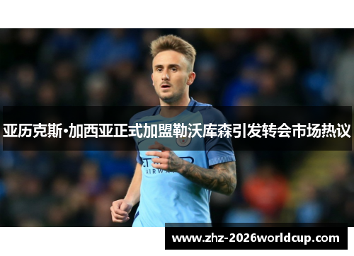 亚历克斯·加西亚正式加盟勒沃库森引发转会市场热议 亚历克斯·加西亚正式加盟勒沃库森引发转会市场热议