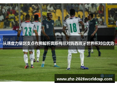 从速度力量到支点作用解析奥斯梅恩对阵西班牙世界杯对位优势