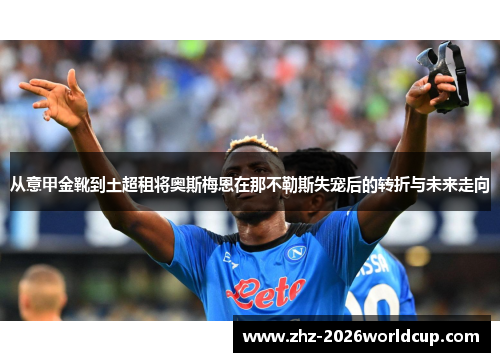从意甲金靴到土超租将奥斯梅恩在那不勒斯失宠后的转折与未来走向 从意甲金靴到土超租将奥斯梅恩在那不勒斯失宠后的转折与未来走向