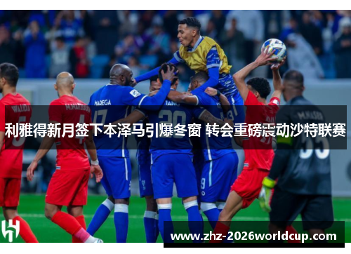 利雅得新月签下本泽马引爆冬窗 转会重磅震动沙特联赛