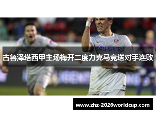 古鲁泽塔西甲主场梅开二度力克马竞送对手连败