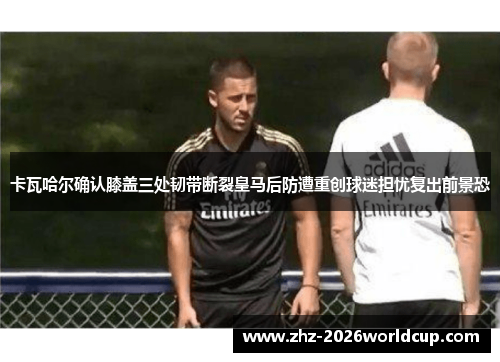 卡瓦哈尔确认膝盖三处韧带断裂皇马后防遭重创球迷担忧复出前景恐 卡瓦哈尔确认膝盖三处韧带断裂皇马后防遭重创球迷担忧复出前景恐