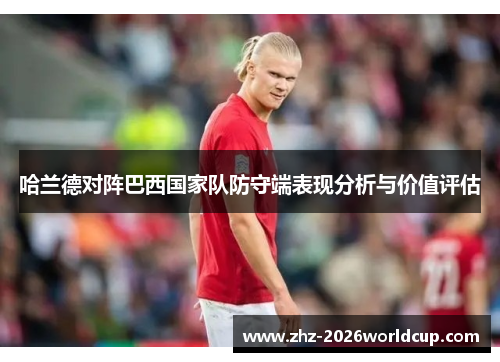 哈兰德对阵巴西国家队防守端表现分析与价值评估 哈兰德对阵巴西国家队防守端表现分析与价值评估