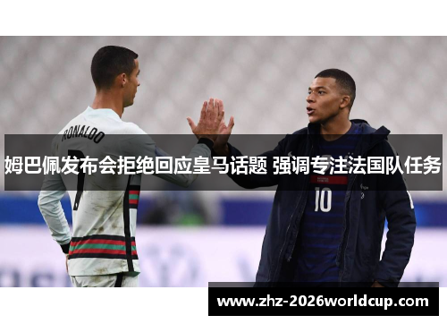 姆巴佩发布会拒绝回应皇马话题 强调专注法国队任务