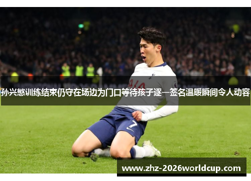 孙兴慜训练结束仍守在场边为门口等待孩子逐一签名温暖瞬间令人动容