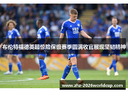 布伦特福德英超惊险保级赛季圆满收官展现坚韧精神