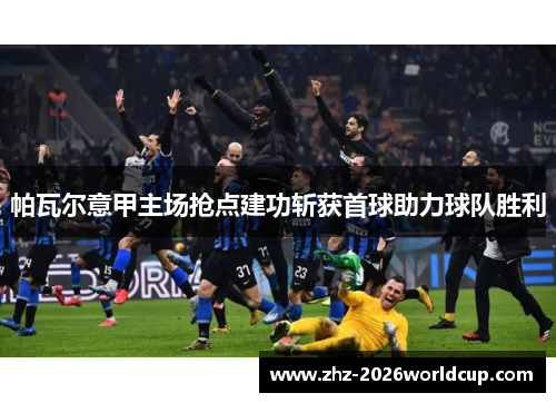 帕瓦尔意甲主场抢点建功斩获首球助力球队胜利