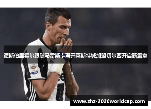 德斯伯里霍尔跟随马雷斯卡离开莱斯特城加盟切尔西开启新篇章