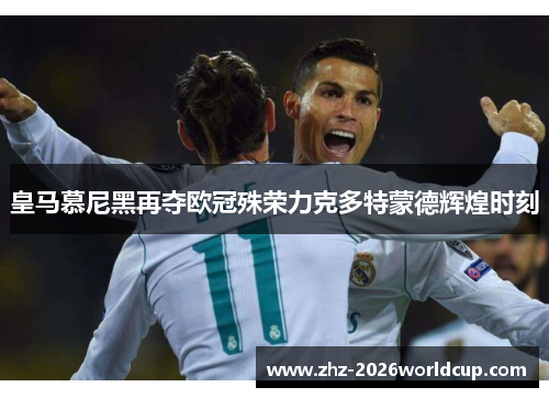 皇马慕尼黑再夺欧冠殊荣力克多特蒙德辉煌时刻