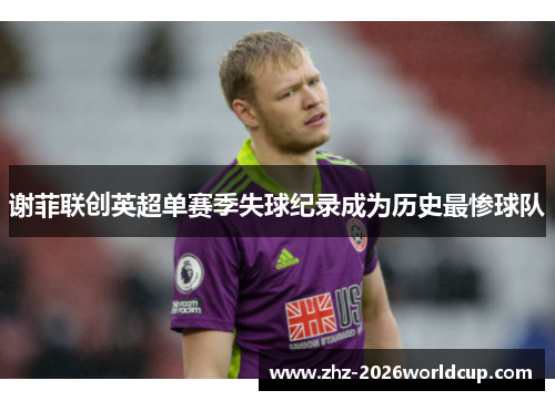 谢菲联创英超单赛季失球纪录成为历史最惨球队
